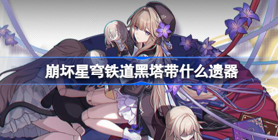 崩坏星穹铁道黑塔带什么遗器 崩坏星穹铁道黑塔遗器推荐