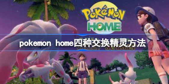 pokemon home怎么交换精灵-pokemon home四种交换精灵方法介绍